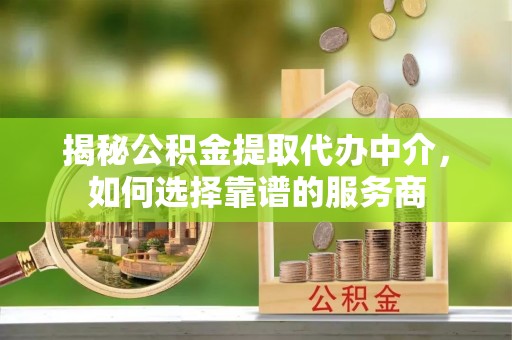 上城揭秘公积金提取代办中介，如何选择靠谱的服务商