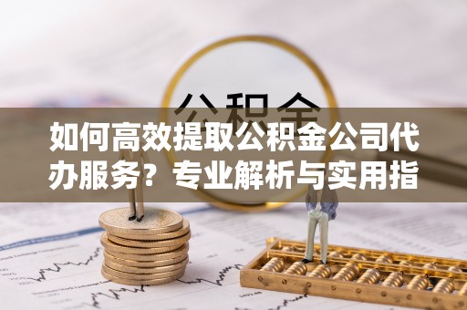 上城如何高效提取公积金公司代办服务？专业解析与实用指南