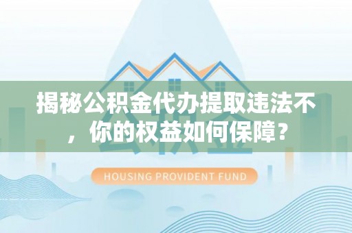 上城揭秘公积金代办提取违法不，你的权益如何保障？