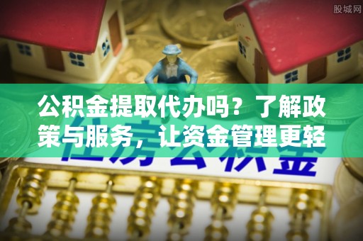 上城公积金提取代办吗？了解政策与服务，让资金管理更轻松