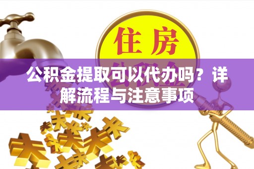 上城公积金提取可以代办吗？详解流程与注意事项