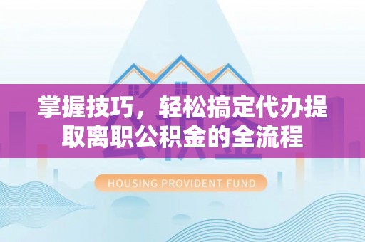 上城掌握技巧，轻松搞定代办提取离职公积金的全流程