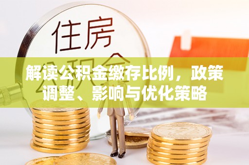 上城解读公积金缴存比例，政策调整、影响与优化策略