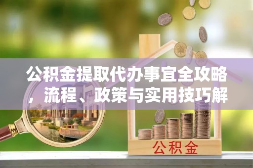 上城公积金提取代办事宜全攻略，流程、政策与实用技巧解析