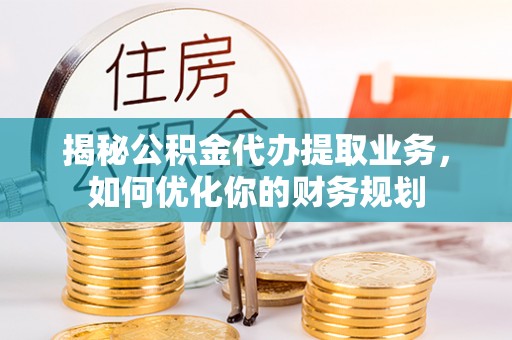 上城揭秘公积金代办提取业务，如何优化你的财务规划