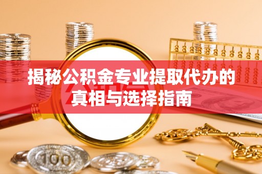 上城揭秘公积金专业提取代办的真相与选择指南