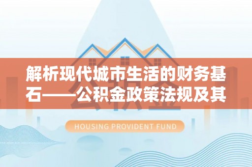 上城解析现代城市生活的财务基石——公积金政策法规及其深远影响