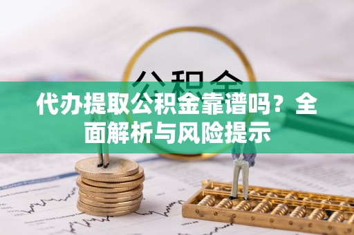 上城代办提取公积金靠谱吗？全面解析与风险提示