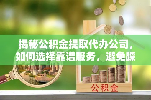 上城揭秘公积金提取代办公司，如何选择靠谱服务，避免踩坑？