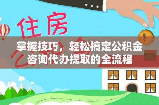 上城掌握技巧，轻松搞定公积金咨询代办提取的全流程