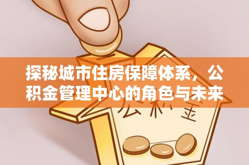 上城探秘城市住房保障体系，公积金管理中心的角色与未来