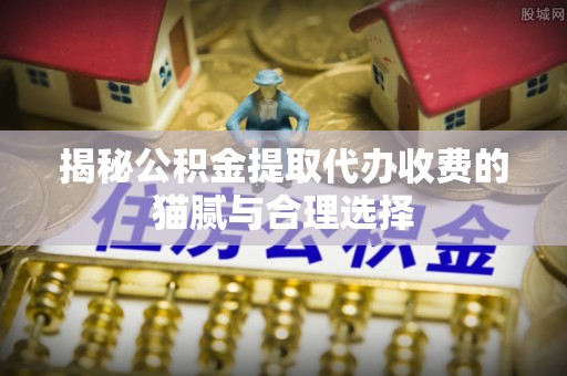上城揭秘公积金提取代办收费的猫腻与合理选择