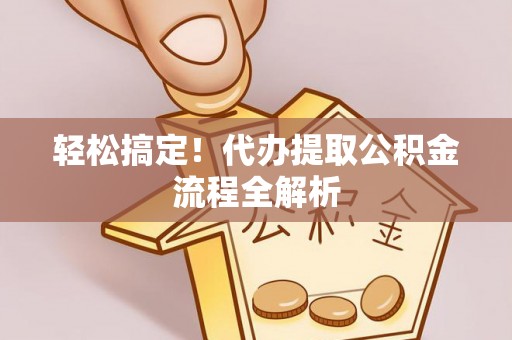 上城轻松搞定！代办提取公积金流程全解析