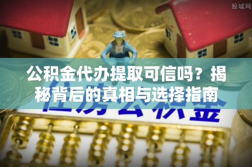 上城公积金代办提取可信吗？揭秘背后的真相与选择指南