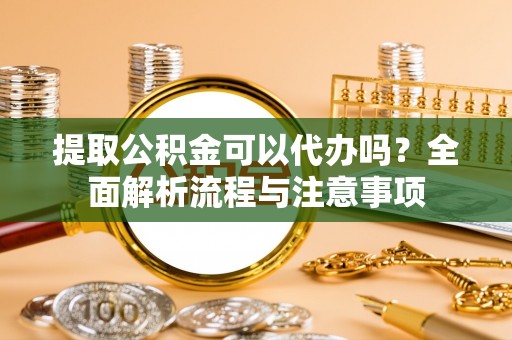 上城提取公积金可以代办吗？全面解析流程与注意事项
