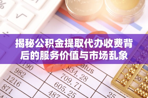 上城揭秘公积金提取代办收费背后的服务价值与市场乱象