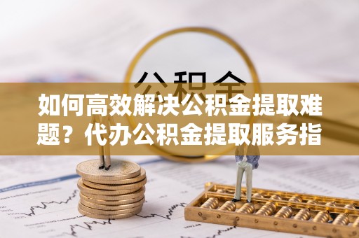 上城如何高效解决公积金提取难题？代办公积金提取服务指南