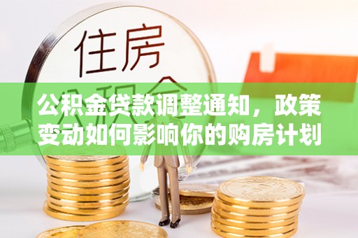 上城公积金贷款调整通知，政策变动如何影响你的购房计划？
