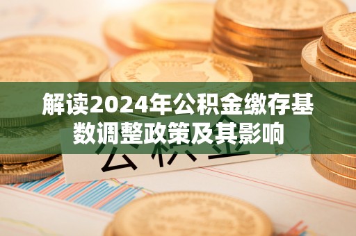 上城解读2024年公积金缴存基数调整政策及其影响