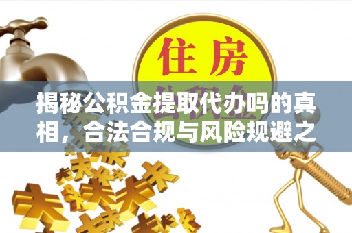 上城揭秘公积金提取代办吗的真相，合法合规与风险规避之道