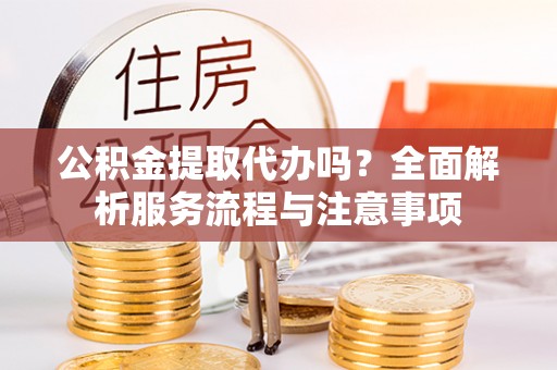 上城公积金提取代办吗？全面解析服务流程与注意事项