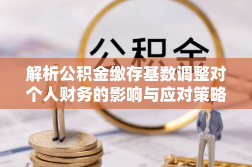 上城解析公积金缴存基数调整对个人财务的影响与应对策略