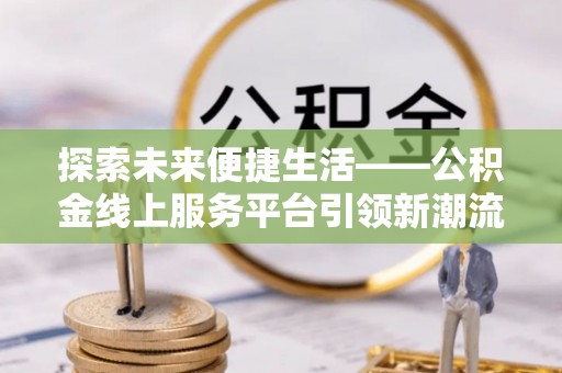 上城探索未来便捷生活——公积金线上服务平台引领新潮流