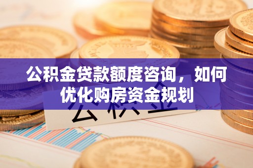 上城公积金贷款额度咨询，如何优化购房资金规划