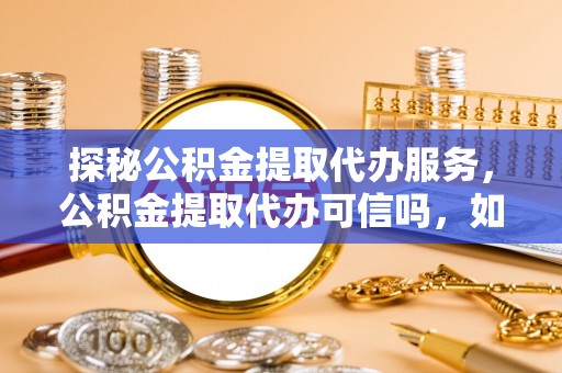 上城探秘公积金提取代办服务，公积金提取代办可信吗，如何选择靠谱平台？
