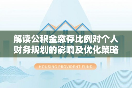 上城解读公积金缴存比例对个人财务规划的影响及优化策略