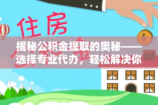上城揭秘公积金提取的奥秘——选择专业代办，轻松解决你的难题