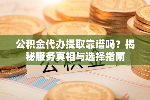 上城公积金代办提取靠谱吗？揭秘服务真相与选择指南