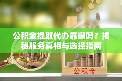 上城公积金提取代办靠谱吗？揭秘服务真相与选择指南