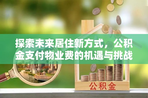 上城探索未来居住新方式，公积金支付物业费的机遇与挑战