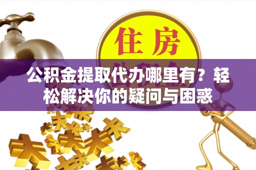 上城公积金提取代办哪里有？轻松解决你的疑问与困惑