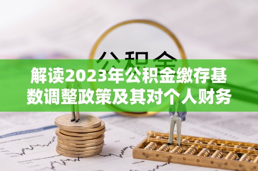 上城解读2023年公积金缴存基数调整政策及其对个人财务的影响