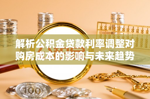 上城解析公积金贷款利率调整对购房成本的影响与未来趋势