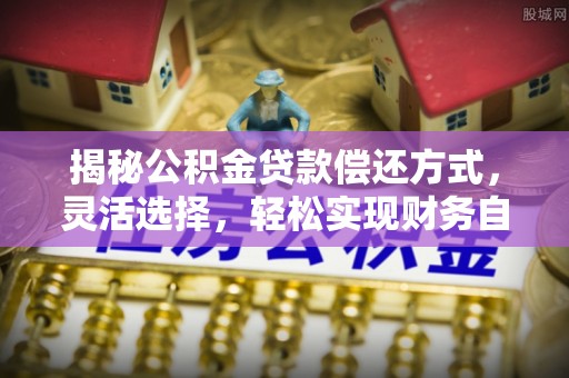 上城揭秘公积金贷款偿还方式，灵活选择，轻松实现财务自由