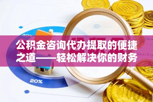 上城公积金咨询代办提取的便捷之道——轻松解决你的财务难题