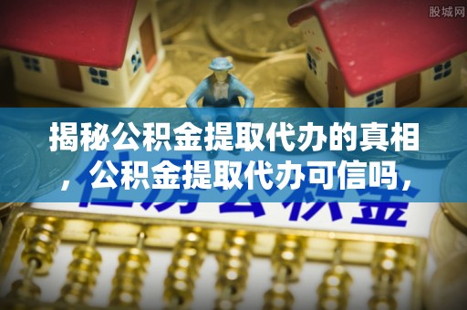 上城揭秘公积金提取代办的真相，公积金提取代办可信吗，如何选择靠谱服务？