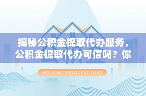 上城揭秘公积金提取代办服务，公积金提取代办可信吗？你需要知道的真相