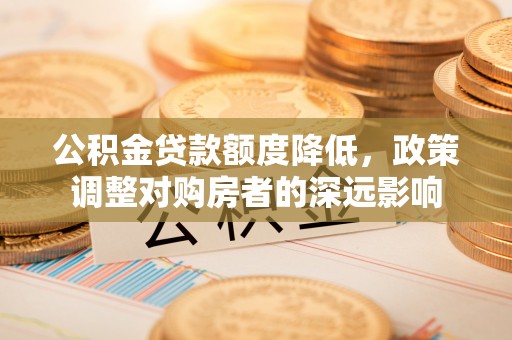 上城公积金贷款额度降低，政策调整对购房者的深远影响