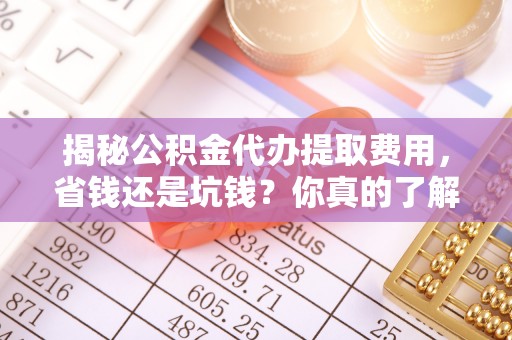 上城揭秘公积金代办提取费用，省钱还是坑钱？你真的了解吗？
