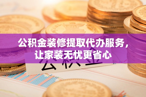 上城公积金装修提取代办服务，让家装无忧更省心