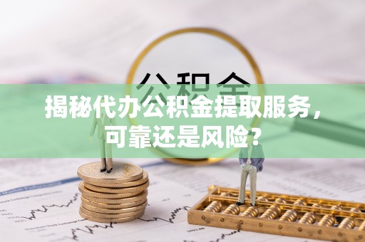 上城揭秘代办公积金提取服务，可靠还是风险？