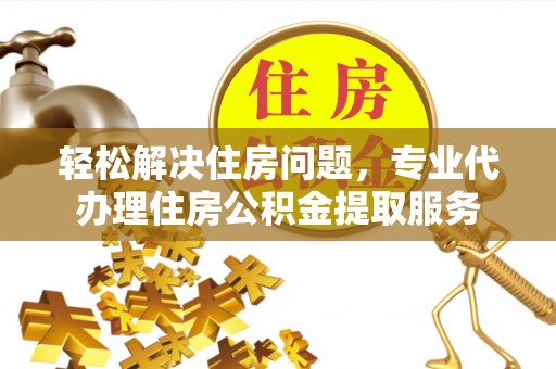 上城轻松解决住房问题，专业代办理住房公积金提取服务