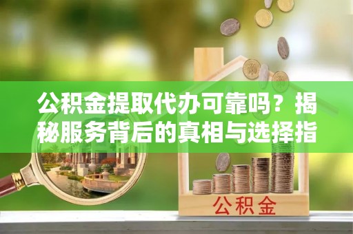上城公积金提取代办可靠吗？揭秘服务背后的真相与选择指南