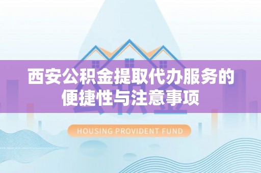 上城西安公积金提取代办服务的便捷性与注意事项