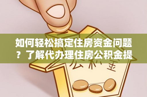 上城如何轻松搞定住房资金问题？了解代办理住房公积金提取的全流程